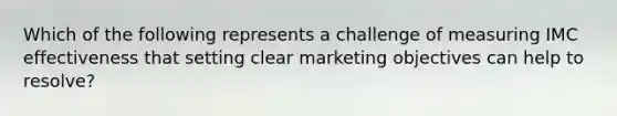 Which of the following represents a challenge of measuring IMC effectiveness that setting clear marketing objectives can help to resolve?