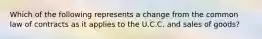 Which of the following represents a change from the common law of contracts as it applies to the U.C.C. and sales of goods?