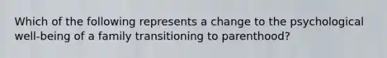 Which of the following represents a change to the psychological well-being of a family transitioning to parenthood?