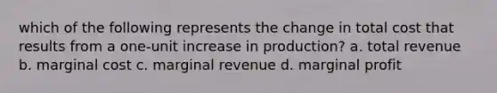 which of the following represents the change in total cost that results from a one-unit increase in production? a. total revenue b. marginal cost c. marginal revenue d. marginal profit