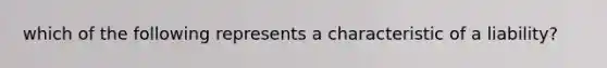 which of the following represents a characteristic of a liability?