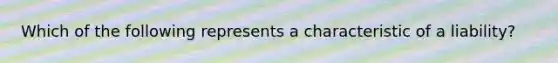 Which of the following represents a characteristic of a liability?