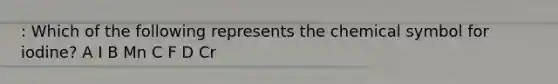 : Which of the following represents the chemical symbol for iodine? A I B Mn C F D Cr