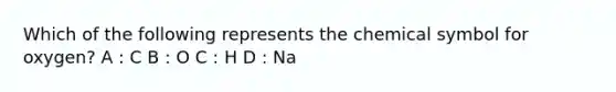 Which of the following represents the chemical symbol for oxygen? A : C B : O C : H D : Na