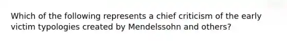 Which of the following represents a chief criticism of the early victim typologies created by Mendelssohn and others?