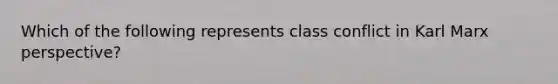 Which of the following represents class conflict in Karl Marx perspective?