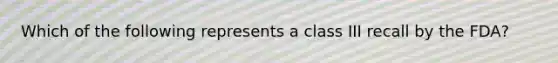 Which of the following represents a class III recall by the FDA?