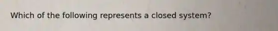 Which of the following represents a closed system?