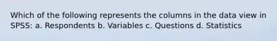 Which of the following represents the columns in the data view in SPSS: a. Respondents b. Variables c. Questions d. Statistics