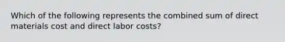 Which of the following represents the combined sum of direct materials cost and direct labor costs?