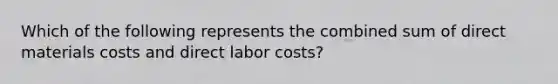 Which of the following represents the combined sum of direct materials costs and direct labor costs?