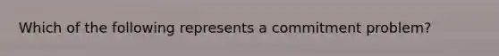 Which of the following represents a commitment problem?