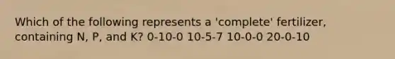 Which of the following represents a 'complete' fertilizer, containing N, P, and K? 0-10-0 10-5-7 10-0-0 20-0-10