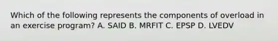 Which of the following represents the components of overload in an exercise program? A. SAID B. MRFIT C. EPSP D. LVEDV