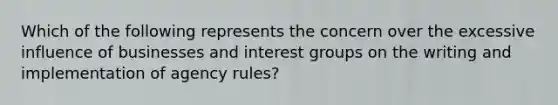 Which of the following represents the concern over the excessive influence of businesses and interest groups on the writing and implementation of agency rules?