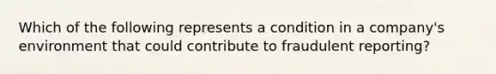 Which of the following represents a condition in a company's environment that could contribute to fraudulent reporting?