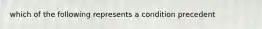 which of the following represents a condition precedent