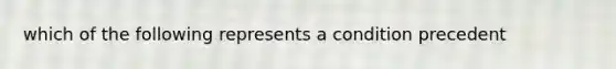 which of the following represents a condition precedent