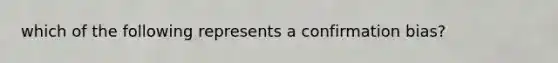 which of the following represents a confirmation bias?