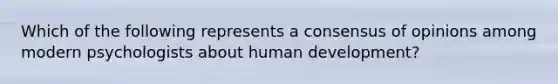 Which of the following represents a consensus of opinions among modern psychologists about human development?