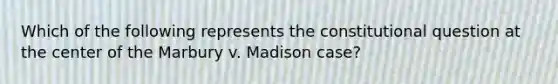 Which of the following represents the constitutional question at the center of the Marbury v. Madison case?