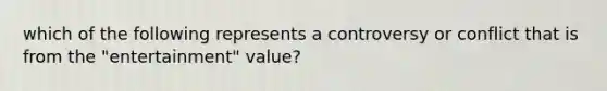 which of the following represents a controversy or conflict that is from the "entertainment" value?