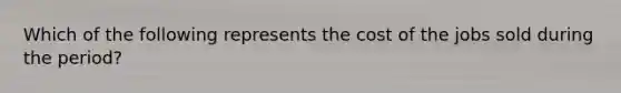 Which of the following represents the cost of the jobs sold during the period?