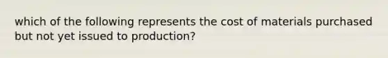 which of the following represents the cost of materials purchased but not yet issued to production?