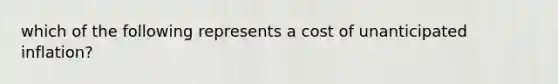 which of the following represents a cost of unanticipated inflation?