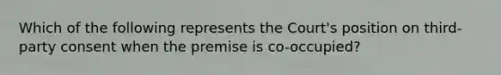 Which of the following represents the Court's position on third-party consent when the premise is co-occupied?