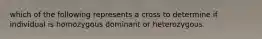 which of the following represents a cross to determine if individual is homozygous dominant or heterozygous