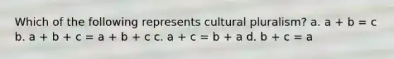 Which of the following represents cultural pluralism? a. a + b = c b. a + b + c = a + b + c c. a + c = b + a d. b + c = a