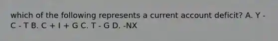 which of the following represents a current account deficit? A. Y - C - T B. C + I + G C. T - G D. -NX