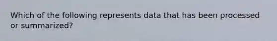 Which of the following represents data that has been processed or summarized?