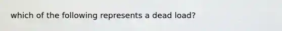 which of the following represents a dead load?