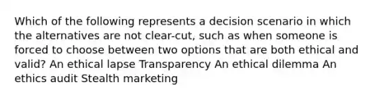 Which of the following represents a decision scenario in which the alternatives are not clear-cut, such as when someone is forced to choose between two options that are both ethical and valid? An ethical lapse Transparency An ethical dilemma An ethics audit Stealth marketing