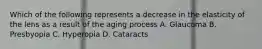 Which of the following represents a decrease in the elasticity of the lens as a result of the aging process A. Glaucoma B. Presbyopia C. Hyperopia D. Cataracts