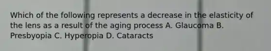 Which of the following represents a decrease in the elasticity of the lens as a result of the aging process A. Glaucoma B. Presbyopia C. Hyperopia D. Cataracts