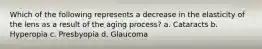 Which of the following represents a decrease in the elasticity of the lens as a result of the aging process? a. Cataracts b. Hyperopia c. Presbyopia d. Glaucoma