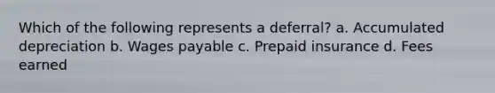Which of the following represents a deferral? a. Accumulated depreciation b. Wages payable c. Prepaid insurance d. Fees earned