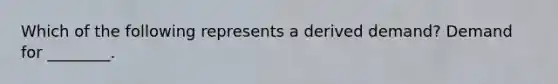 Which of the following represents a derived demand? Demand for ________.