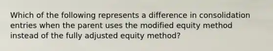 Which of the following represents a difference in consolidation entries when the parent uses the modified equity method instead of the fully adjusted equity method?