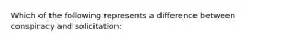 Which of the following represents a difference between conspiracy and solicitation: