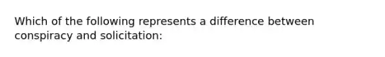 Which of the following represents a difference between conspiracy and solicitation: