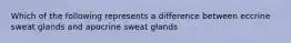 Which of the following represents a difference between eccrine sweat glands and apocrine sweat glands