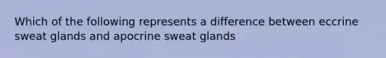 Which of the following represents a difference between eccrine sweat glands and apocrine sweat glands