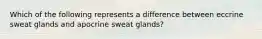 Which of the following represents a difference between eccrine sweat glands and apocrine sweat glands?