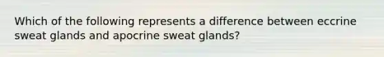 Which of the following represents a difference between eccrine sweat glands and apocrine sweat glands?