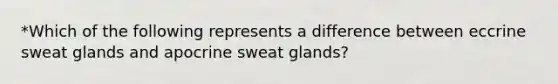 *Which of the following represents a difference between eccrine sweat glands and apocrine sweat glands?