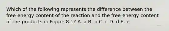 Which of the following represents the difference between the free-energy content of the reaction and the free-energy content of the products in Figure 8.1? A. a B. b C. c D. d E. e